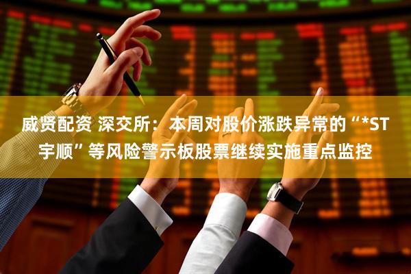 威贤配资 深交所：本周对股价涨跌异常的“*ST宇顺”等风险警示板股票继续实施重点监控