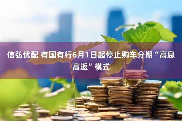信弘优配 有国有行6月1日起停止购车分期“高息高返”模式