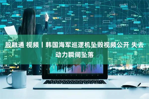 股融通 视频丨韩国海军巡逻机坠毁视频公开 失去动力瞬间坠落