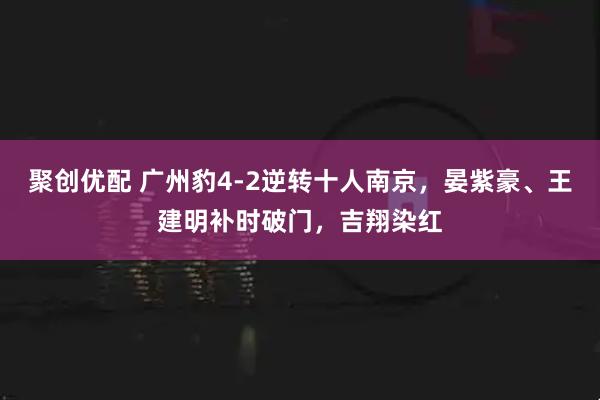 聚创优配 广州豹4-2逆转十人南京，晏紫豪、王建明补时破门，吉翔染红