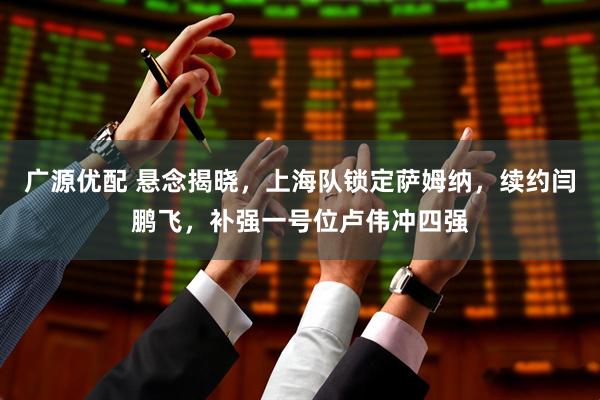 广源优配 悬念揭晓，上海队锁定萨姆纳，续约闫鹏飞，补强一号位卢伟冲四强