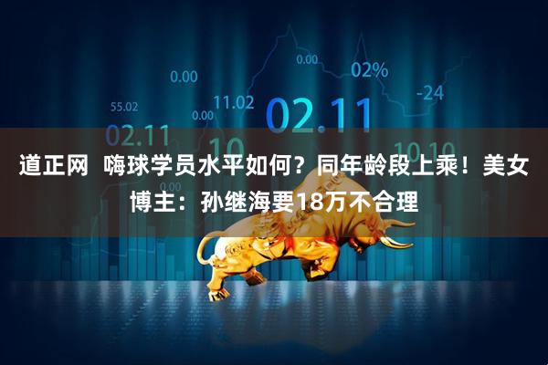 道正网  嗨球学员水平如何？同年龄段上乘！美女博主：孙继海要18万不合理