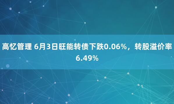 高忆管理 6月3日旺能转债下跌0.06%，转股溢价率6.49%