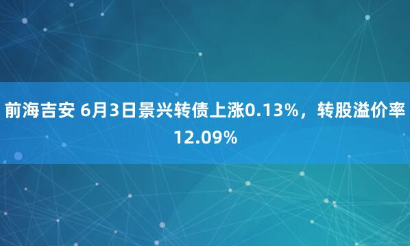 前海吉安 6月3日景兴转债上涨0.13%，转股溢价率12.09%