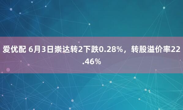 爱优配 6月3日崇达转2下跌0.28%，转股溢价率22.46%