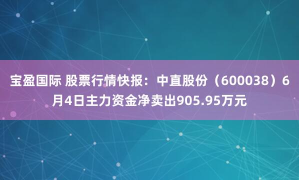 宝盈国际 股票行情快报：中直股份（600038）6月4日主力资金净卖出905.95万元