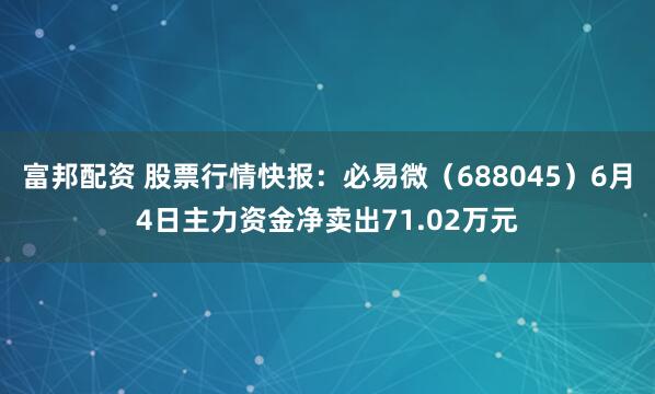 富邦配资 股票行情快报：必易微（688045）6月4日主力资金净卖出71.02万元