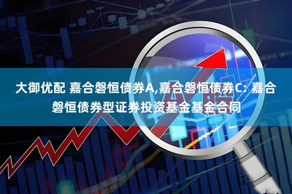 大御优配 嘉合磐恒债券A,嘉合磐恒债券C: 嘉合磐恒债券型证券投资基金基金合同