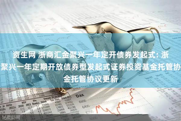 资生网 浙商汇金聚兴一年定开债券发起式: 浙商汇金聚兴一年定期开放债券型发起式证券投资基金托管协议更新
