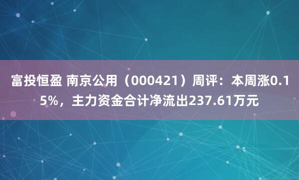 富投恒盈 南京公用（000421）周评：本周涨0.15%，主力资金合计净流出237.61万元