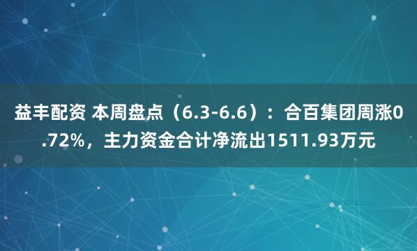 益丰配资 本周盘点（6.3-6.6）：合百集团周涨0.72%，主力资金合计净流出1511.93万元