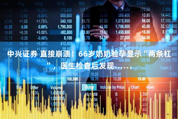 中兴证券 直接崩溃！66岁奶奶验孕显示“两条杠”，医生检查后发现……