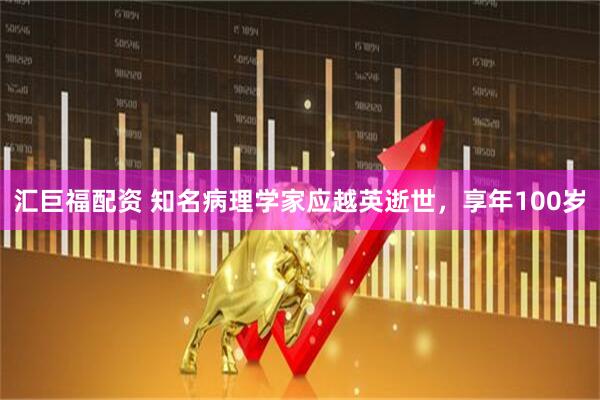 汇巨福配资 知名病理学家应越英逝世，享年100岁