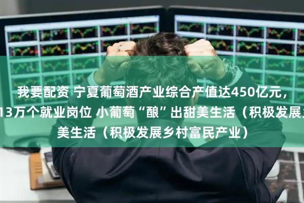 我要配资 宁夏葡萄酒产业综合产值达450亿元，为农户提供近13万个就业岗位 小葡萄“酿”出甜美生活（积极发展乡村富民产业）