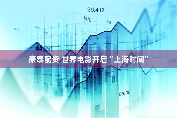 豪泰配资 世界电影开启“上海时间”