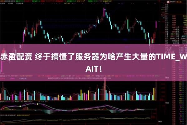 赤盈配资 终于搞懂了服务器为啥产生大量的TIME_WAIT！