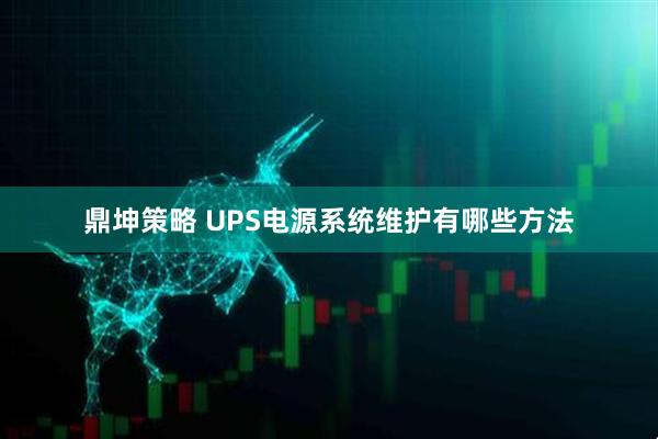 鼎坤策略 UPS电源系统维护有哪些方法