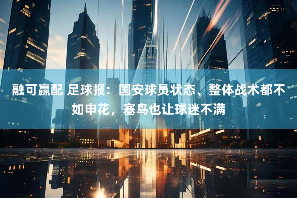 融可赢配 足球报：国安球员状态、整体战术都不如申花，塞鸟也让球迷不满