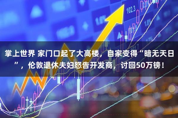 掌上世界 家门口起了大高楼，自家变得“暗无天日”，伦敦退休夫妇怒告开发商，讨回50万镑！