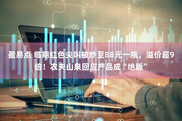 盈易点 临期红色尖叫被炒至88元一瓶，溢价超9倍！农夫山泉回应产品成“绝版”