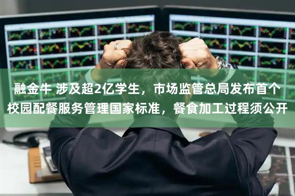 融金牛 涉及超2亿学生，市场监管总局发布首个校园配餐服务管理国家标准，餐食加工过程须公开
