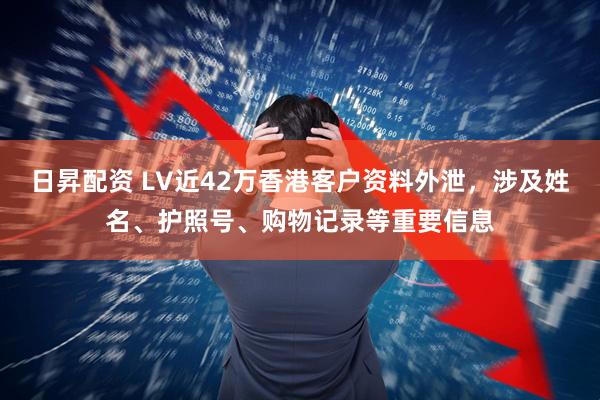 日昇配资 LV近42万香港客户资料外泄，涉及姓名、护照号、购物记录等重要信息