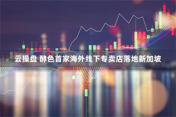 云操盘 酵色首家海外线下专卖店落地新加坡