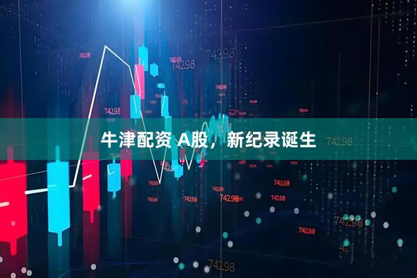 牛津配资 A股，新纪录诞生