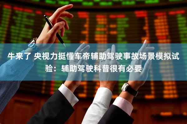 牛来了 央视力挺懂车帝辅助驾驶事故场景模拟试验：辅助驾驶科普很有必要
