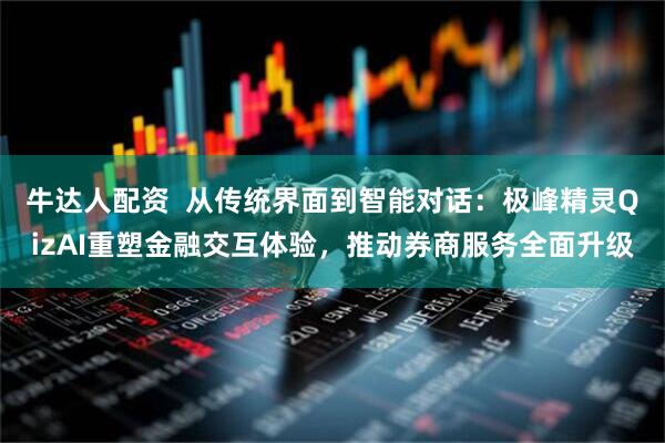 牛达人配资  从传统界面到智能对话：极峰精灵QizAI重塑金融交互体验，推动券商服务全面升级