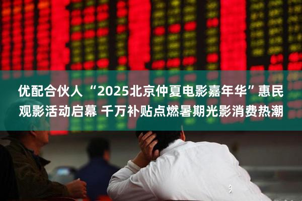优配合伙人 “2025北京仲夏电影嘉年华”惠民观影活动启幕 千万补贴点燃暑期光影消费热潮