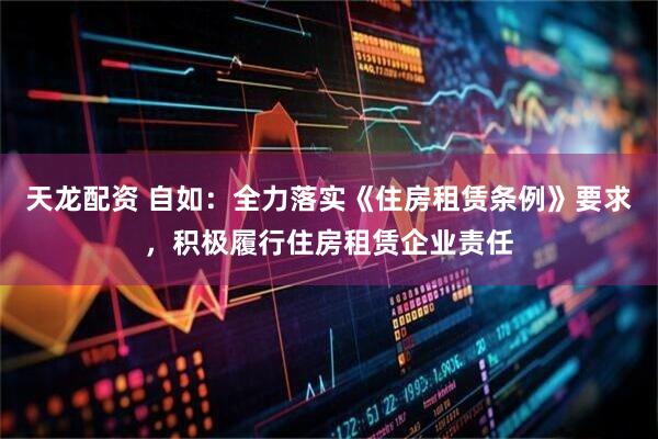 天龙配资 自如：全力落实《住房租赁条例》要求，积极履行住房租赁企业责任