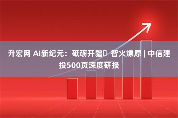 升宏网 AI新纪元：砥砺开疆・智火燎原 | 中信建投500页深度研报