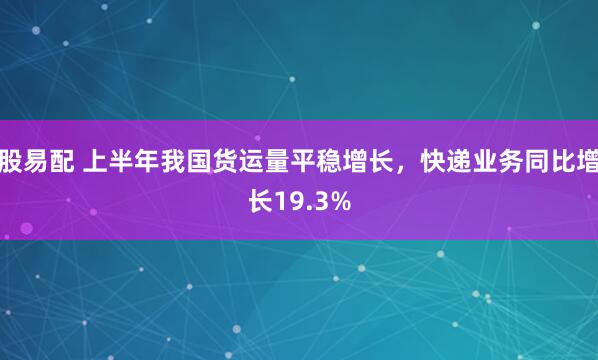 股易配 上半年我国货运量平稳增长，快递业务同比增长19.3%