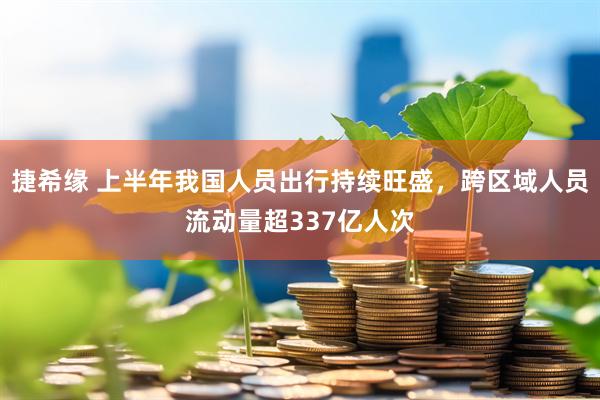 捷希缘 上半年我国人员出行持续旺盛，跨区域人员流动量超337亿人次