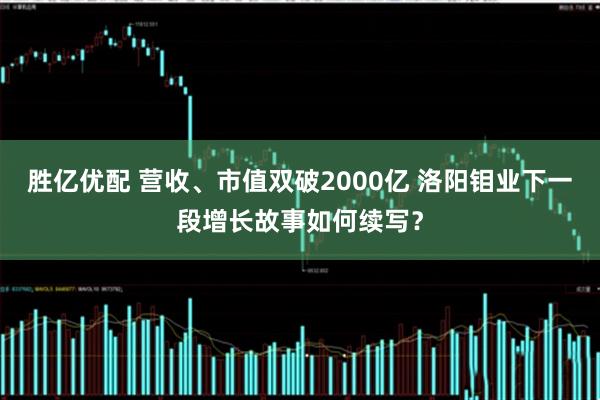 胜亿优配 营收、市值双破2000亿 洛阳钼业下一段增长故事如何续写？
