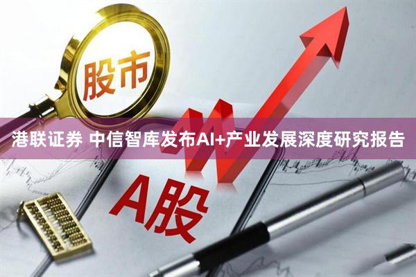 港联证券 中信智库发布AI+产业发展深度研究报告
