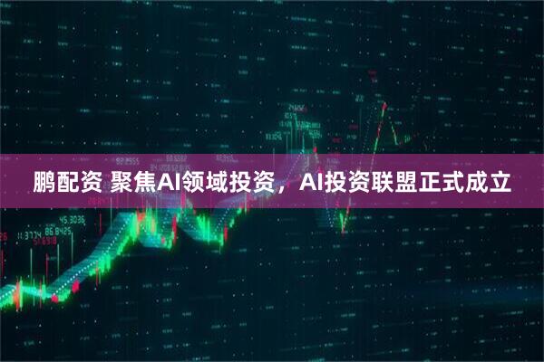 鹏配资 聚焦AI领域投资，AI投资联盟正式成立
