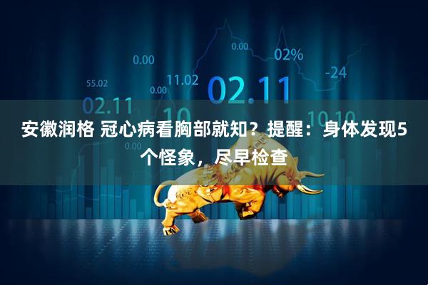 安徽润格 冠心病看胸部就知？提醒：身体发现5个怪象，尽早检查