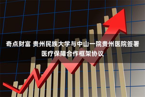 奇点财富 贵州民族大学与中山一院贵州医院签署医疗保障合作框架协议