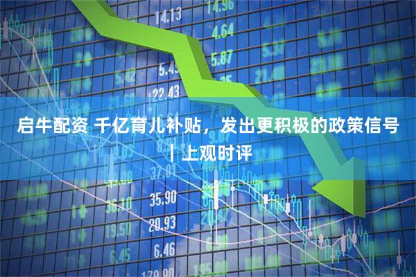 启牛配资 千亿育儿补贴，发出更积极的政策信号｜上观时评