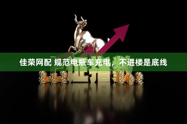 佳荣网配 规范电瓶车充电，不进楼是底线