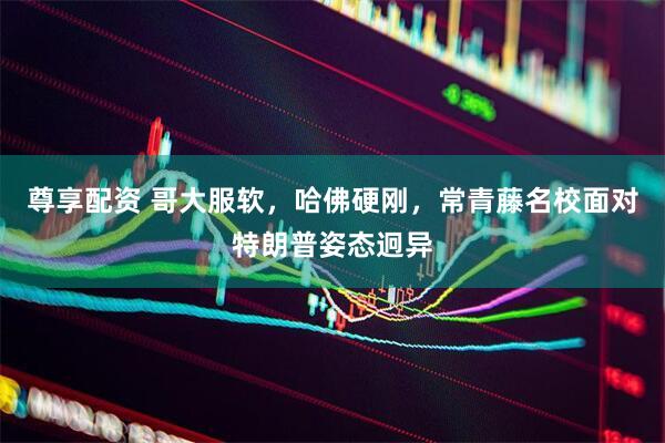 尊享配资 哥大服软，哈佛硬刚，常青藤名校面对特朗普姿态迥异