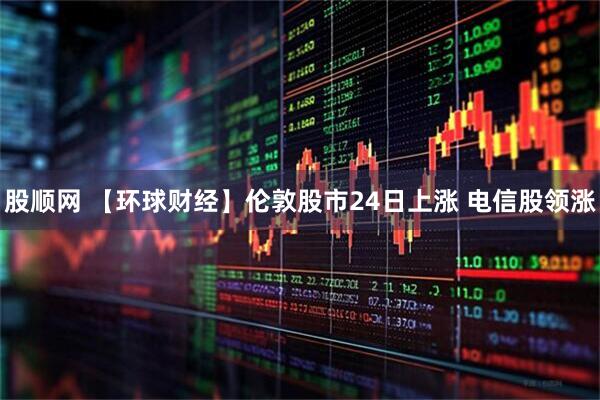股顺网 【环球财经】伦敦股市24日上涨 电信股领涨