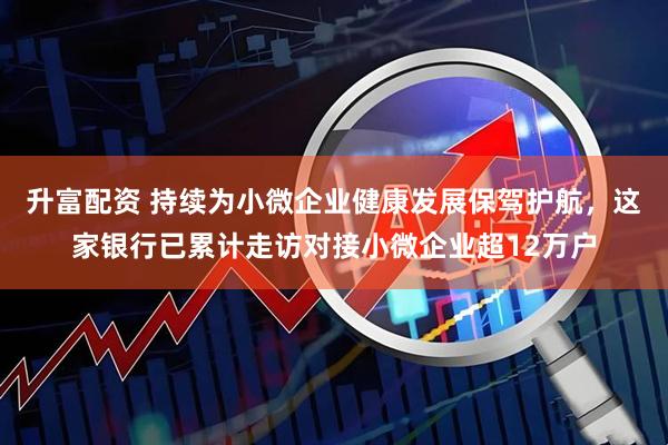 升富配资 持续为小微企业健康发展保驾护航，这家银行已累计走访对接小微企业超12万户