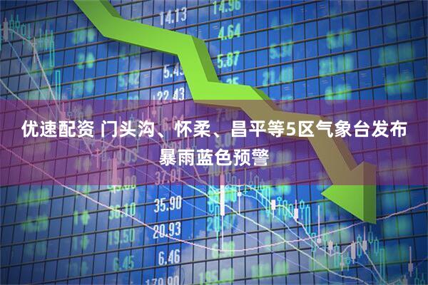 优速配资 门头沟、怀柔、昌平等5区气象台发布暴雨蓝色预警