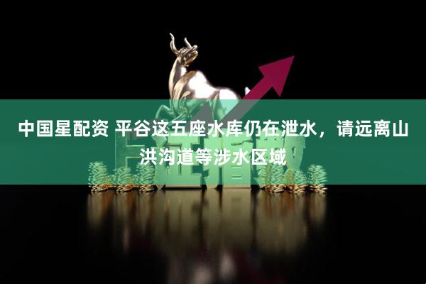 中国星配资 平谷这五座水库仍在泄水，请远离山洪沟道等涉水区域