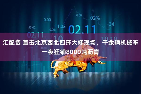 汇配资 直击北京西北四环大修现场，千余辆机械车一夜狂铺8000吨沥青
