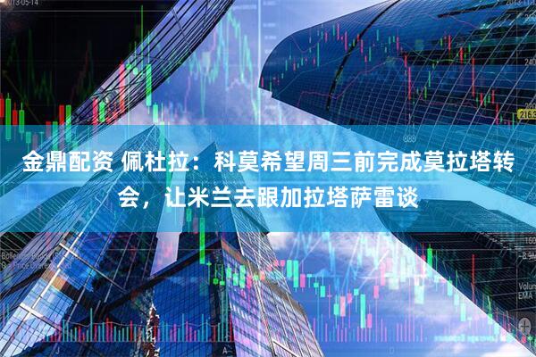 金鼎配资 佩杜拉：科莫希望周三前完成莫拉塔转会，让米兰去跟加拉塔萨雷谈