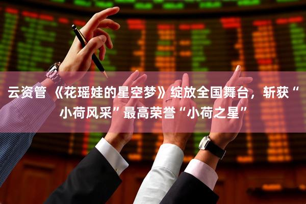 云资管 《花瑶娃的星空梦》绽放全国舞台，斩获“小荷风采”最高荣誉“小荷之星”
